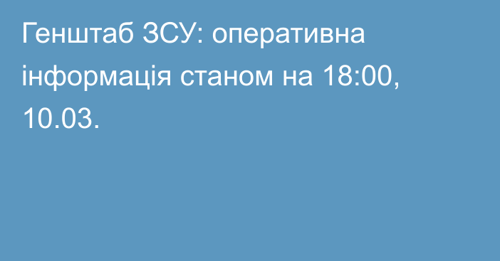 Генштаб ЗСУ: оперативна інформація станом на 18:00, 10.03.