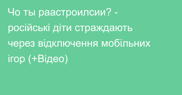 Чо ты раастроилсии? - російські діти страждають через відключення мобільних ігор (+Відео)