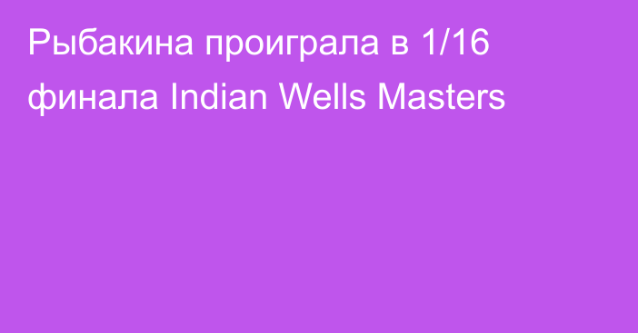 Рыбакина проиграла в 1/16 финала Indian Wells Masters