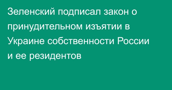 Зеленский подписал закон о принудительном изъятии в Украине собственности России и ее резидентов