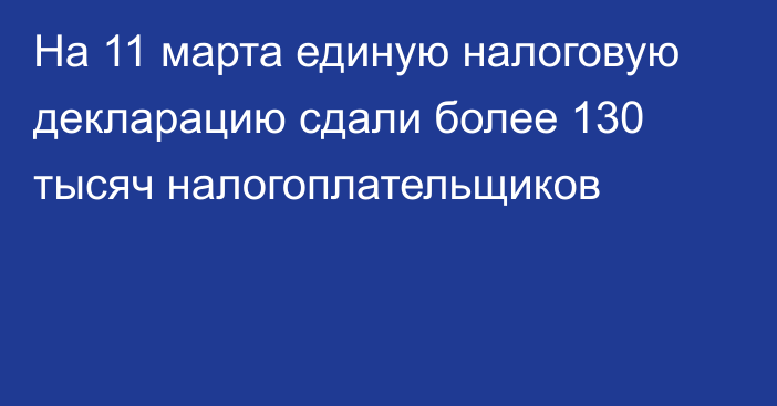 На 11 марта единую налоговую декларацию сдали более 130 тысяч налогоплательщиков