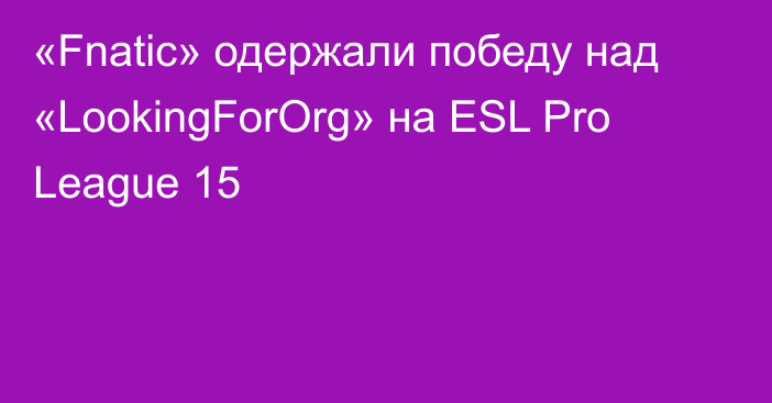 «Fnatic» одержали победу над «LookingForOrg» на ESL Pro League 15