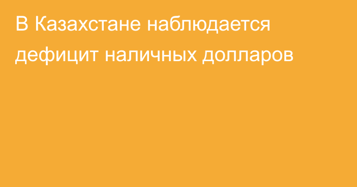 В Казахстане наблюдается дефицит наличных долларов