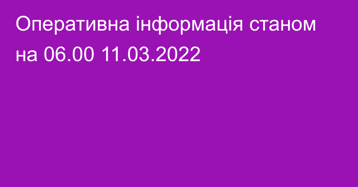 Оперативна інформація станом на 06.00 11.03.2022