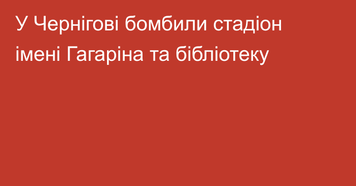 У Чернігові бомбили стадіон імені Гагаріна та бібліотеку