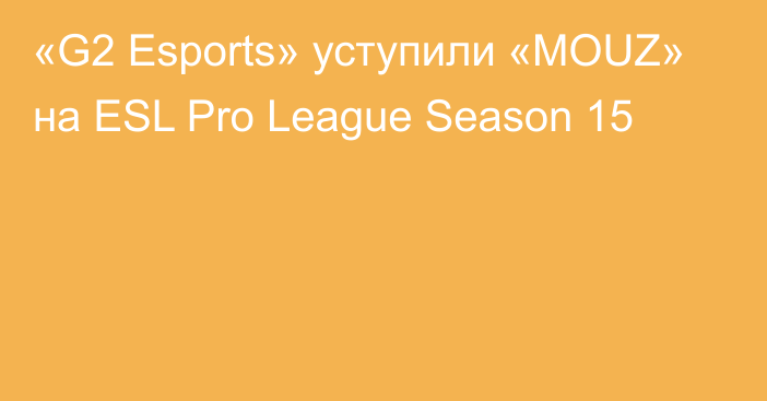 «G2 Esports» уступили «MOUZ» на ESL Pro League Season 15