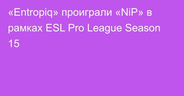 «Entropiq» проиграли «NiP» в рамках ESL Pro League Season 15