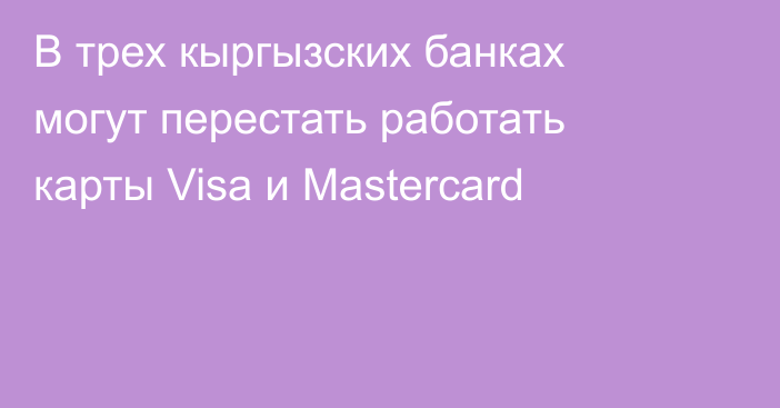 В трех кыргызских банках могут перестать работать карты Visa и Mastercard