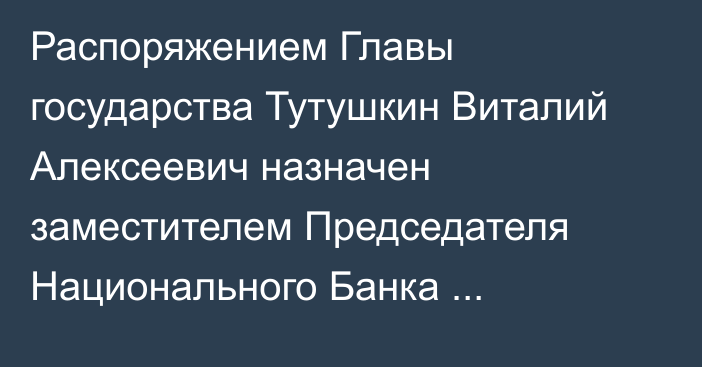 Распоряжением Главы государства Тутушкин Виталий Алексеевич назначен заместителем Председателя Национального Банка Республики Казахстан