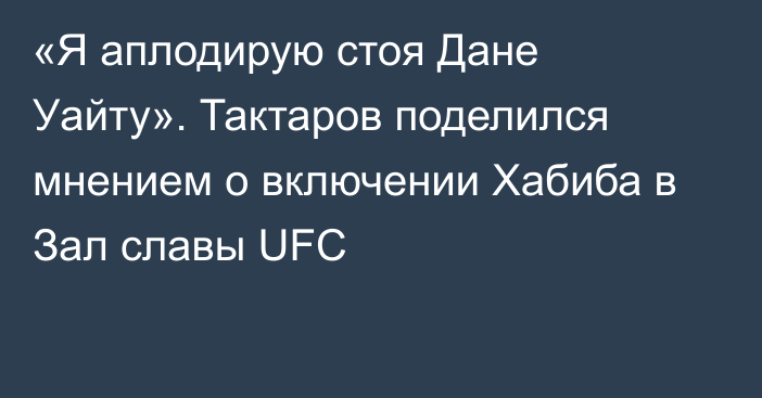 «Я аплодирую стоя Дане Уайту». Тактаров поделился мнением о включении Хабиба в Зал славы UFC