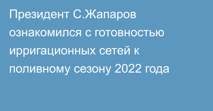 Президент С.Жапаров ознакомился с готовностью ирригационных сетей к поливному сезону 2022 года