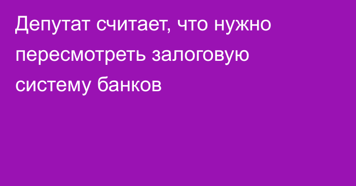 Депутат считает, что нужно пересмотреть залоговую систему банков