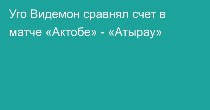 Уго Видемон сравнял счет в матче «Актобе» - «Атырау»