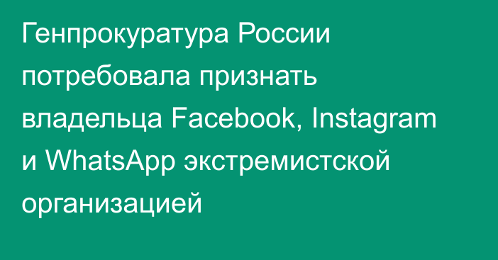 Генпрокуратура России потребовала признать владельца Facebook, Instagram и WhatsApp экстремистской организацией