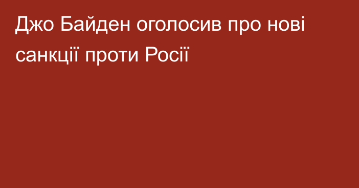 Джо Байден оголосив про нові санкції проти Росії