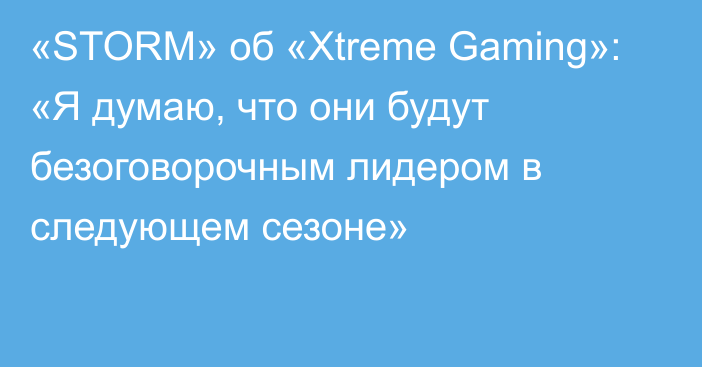 «STORM» об «Xtreme Gaming»: «Я думаю, что они будут безоговорочным лидером в следующем сезоне»
