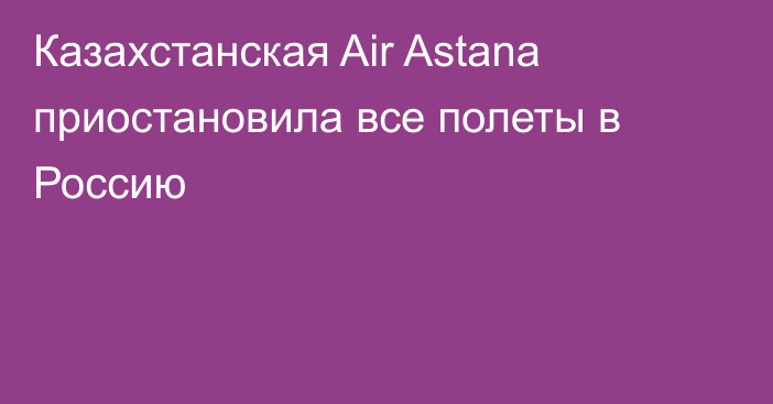 Казахстанская Air Astana приостановила все полеты в Россию