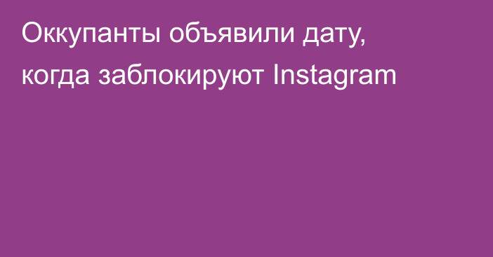 Оккупанты объявили дату, когда заблокируют Instagram