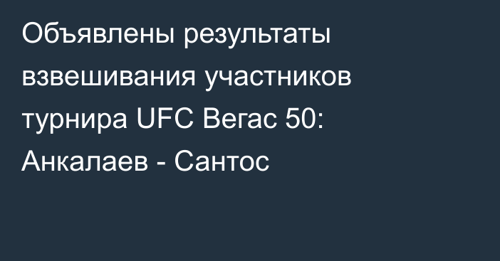 Объявлены результаты взвешивания участников турнира UFC Вегас 50: Анкалаев - Сантос