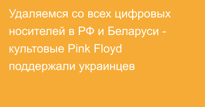 Удаляемся со всех цифровых носителей в РФ и Беларуси - культовые Pink Floyd поддержали украинцев