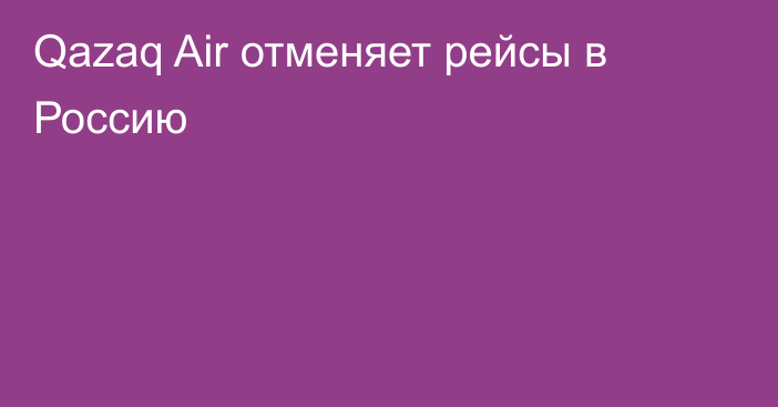 Qazaq Air отменяет рейсы в Россию