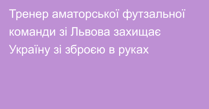 Тренер аматорської футзальної команди зі Львова захищає Україну зі зброєю в руках