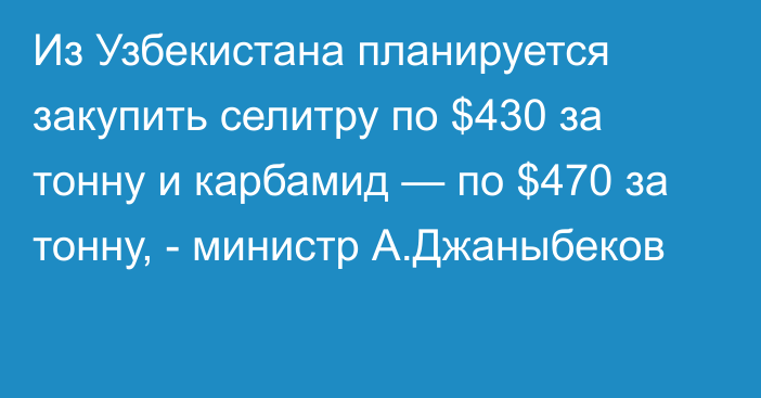 Из Узбекистана планируется закупить селитру по $430 за тонну и карбамид — по $470 за тонну, - министр А.Джаныбеков