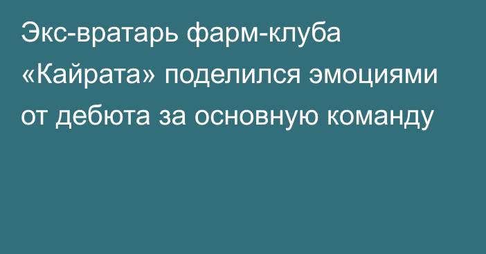 Экс-вратарь фарм-клуба «Кайрата» поделился эмоциями от дебюта за основную команду