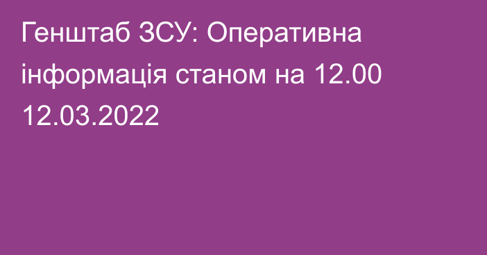 Генштаб ЗСУ: Оперативна інформація станом на 12.00 12.03.2022
