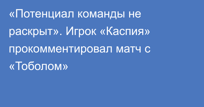 «Потенциал команды не раскрыт». Игрок «Каспия» прокомментировал матч с «Тоболом»