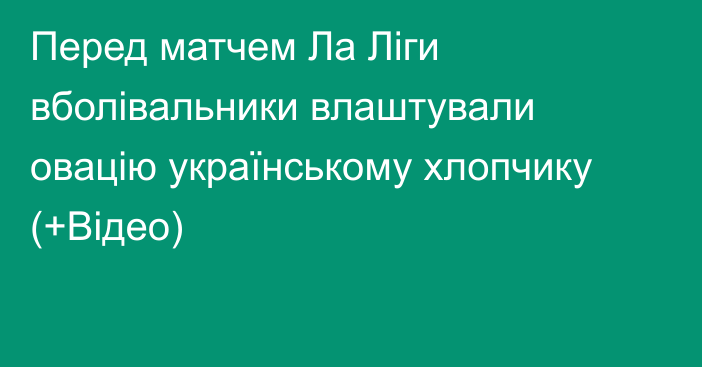 Перед матчем Ла Ліги вболівальники влаштували овацію українському хлопчику (+Відео)