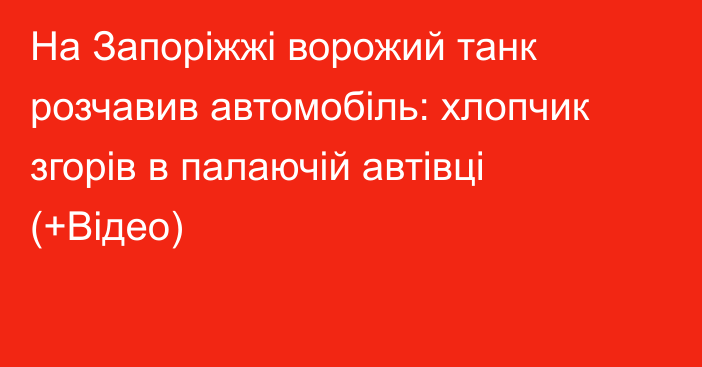 На Запоріжжі ворожий танк розчавив автомобіль: хлопчик згорів в палаючій автівці (+Відео)