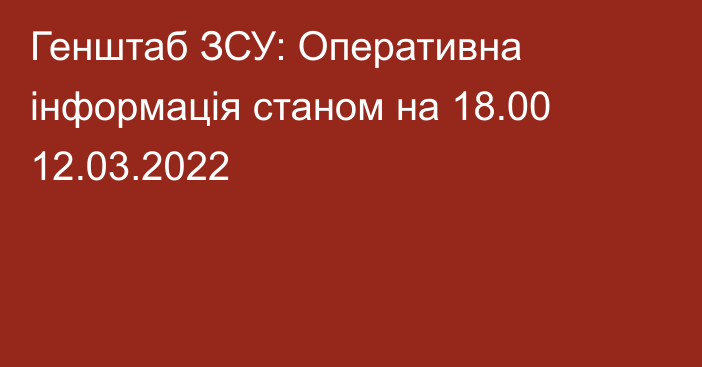 Генштаб ЗСУ: Оперативна інформація станом на 18.00 12.03.2022