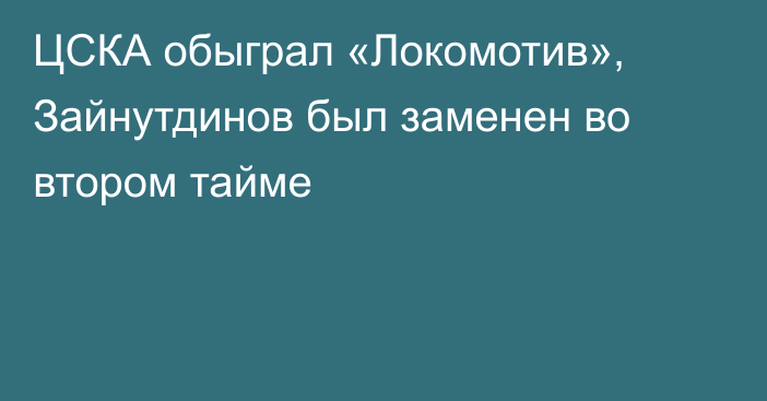 ЦСКА обыграл «Локомотив», Зайнутдинов был заменен во втором тайме