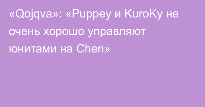 «Qojqva»: «Puppey и KuroKy не очень хорошо управляют юнитами на Chen»