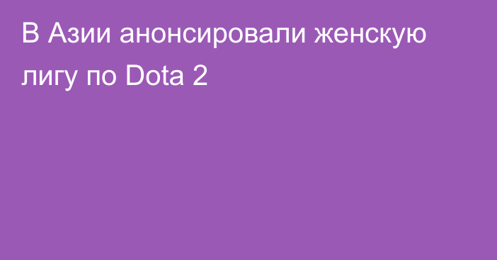 В Азии анонсировали женскую лигу по Dota 2