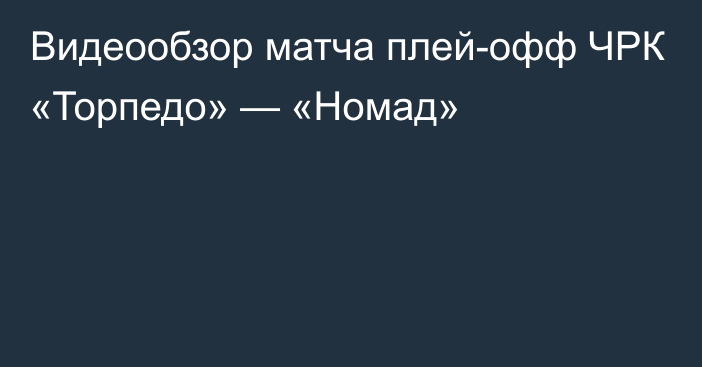 Видеообзор матча плей-офф ЧРК «Торпедо» — «Номад»