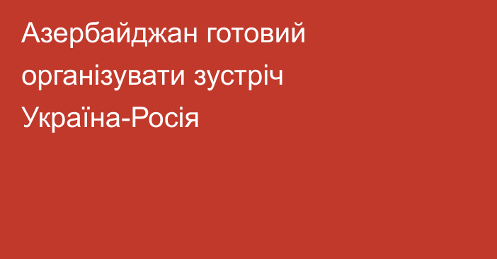 Азербайджан готовий організувати зустріч Україна-Росія