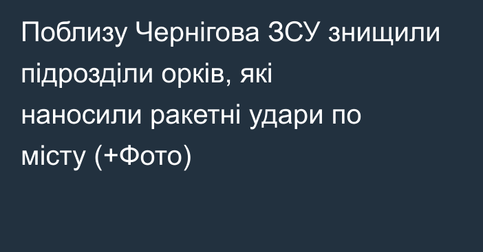 Поблизу Чернігова ЗСУ знищили підрозділи орків, які наносили ракетні удари по місту (+Фото)