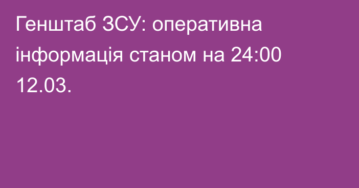 Генштаб ЗСУ: оперативна інформація станом на 24:00 12.03.