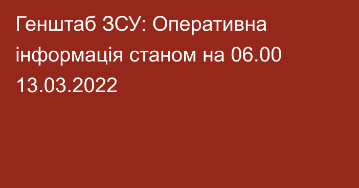 Генштаб ЗСУ: Оперативна інформація станом на 06.00 13.03.2022