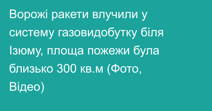 Ворожі ракети влучили у систему газовидобутку біля Ізюму, площа пожежи була близько 300 кв.м (Фото, Відео)