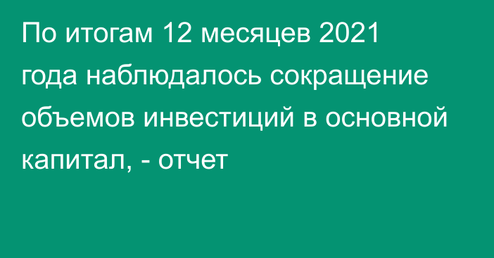 По итогам 12 месяцев 2021 года наблюдалось сокращение объемов инвестиций в основной капитал, - отчет