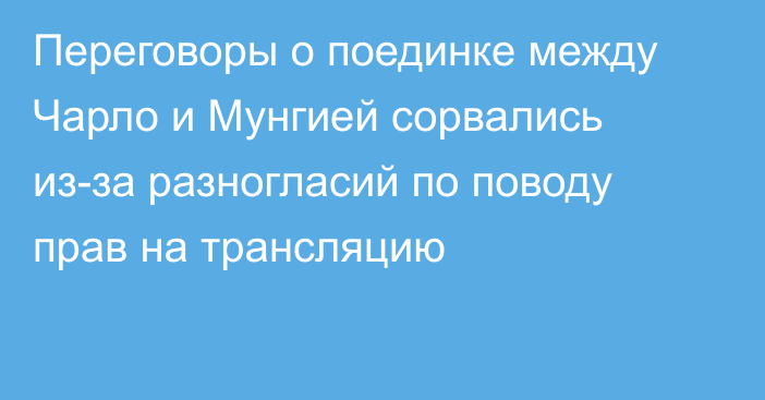 Переговоры о поединке между Чарло и Мунгией сорвались из-за  разногласий по поводу прав на трансляцию