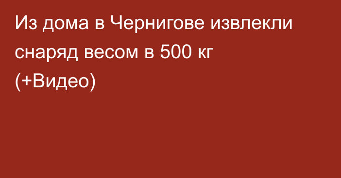 Из дома в Чернигове извлекли снаряд весом в 500 кг (+Видео)