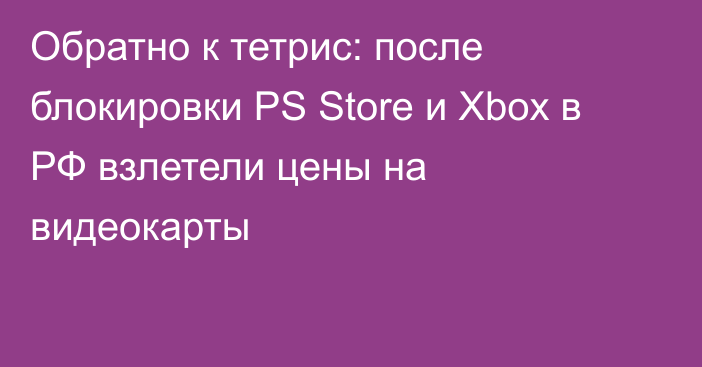 Обратно к тетрис: после блокировки PS Store и Xbox в РФ взлетели цены на видеокарты