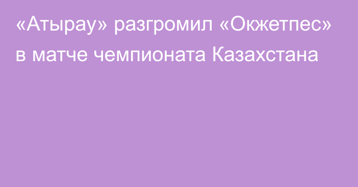 «Атырау» разгромил «Окжетпес» в матче чемпионата Казахстана