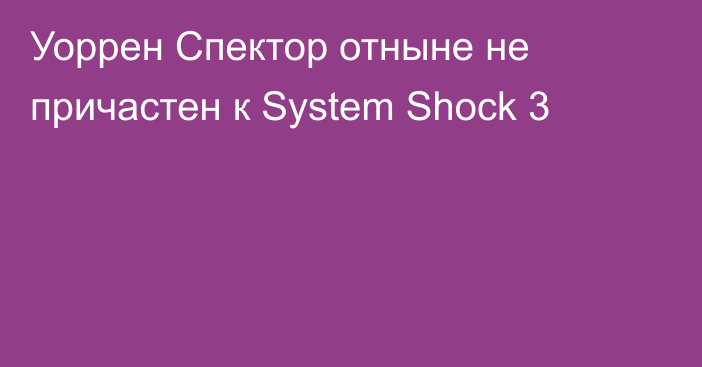 Уоррен Спектор отныне не причастен к System Shock 3