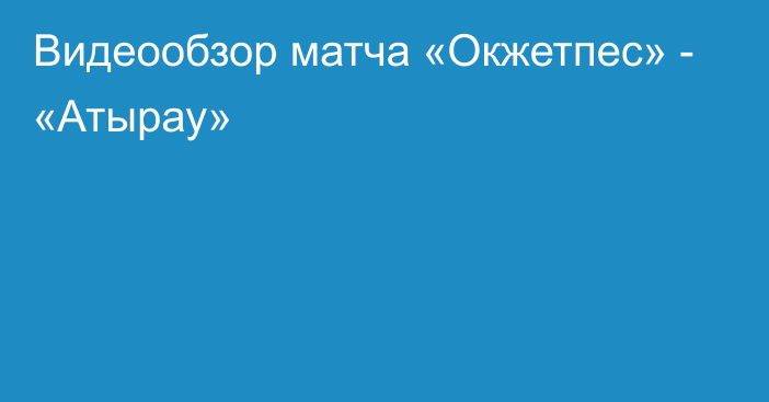 Видеообзор матча «Окжетпес» - «Атырау»