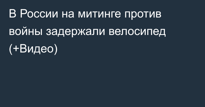 В России на митинге против войны задержали велосипед (+Видео)